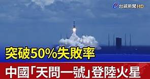 突破50%失敗率 中國「天問一號」登陸火星