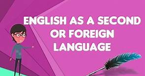 What is English as a second or foreign language?, Explain English as a second or foreign language
