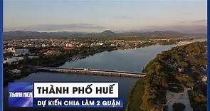 Thành phố Huế dự kiến chia làm 2 quận khi Thừa Thiên-Huế trực thuộc trung ương