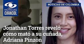 Jonathan Torres reveló cómo mató a su cuñada, Adriana Pinzón