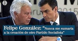 Felipe González: "Nunca me sumaría a la creación de otro Partido Socialista"